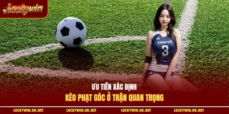 Ưu tiên xác định kèo phạt góc ở trận quan trọng